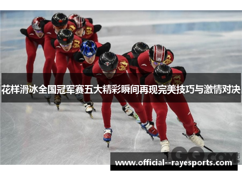花样滑冰全国冠军赛五大精彩瞬间再现完美技巧与激情对决 花样滑冰全国冠军赛五大精彩瞬间再现完美技巧与激情对决