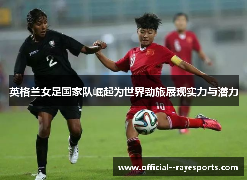英格兰女足国家队崛起为世界劲旅展现实力与潜力 英格兰女足国家队崛起为世界劲旅展现实力与潜力