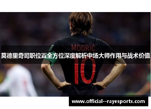 莫德里奇司职位置全方位深度解析中场大师作用与战术价值 莫德里奇司职位置全方位深度解析中场大师作用与战术价值