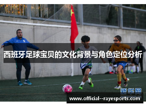 西班牙足球宝贝的文化背景与角色定位分析 西班牙足球宝贝的文化背景与角色定位分析