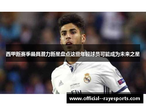 西甲新赛季最具潜力新星盘点这些年轻球员可能成为未来之星 西甲新赛季最具潜力新星盘点这些年轻球员可能成为未来之星