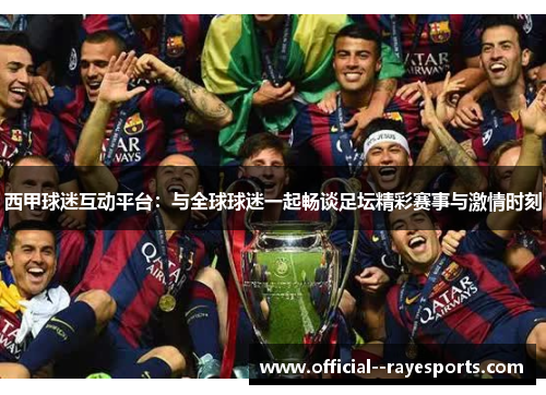 西甲球迷互动平台:与全球球迷一起畅谈足坛精彩赛事与激情时刻 西甲球迷互动平台:与全球球迷一起畅谈足坛精彩赛事与激情时刻