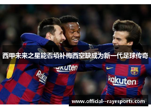 西甲未来之星能否填补梅西空缺成为新一代足球传奇 西甲未来之星能否填补梅西空缺成为新一代足球传奇