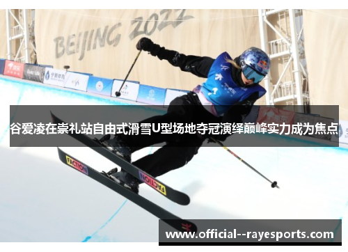 谷爱凌在崇礼站自由式滑雪U型场地夺冠演绎巅峰实力成为焦点 谷爱凌在崇礼站自由式滑雪U型场地夺冠演绎巅峰实力成为焦点