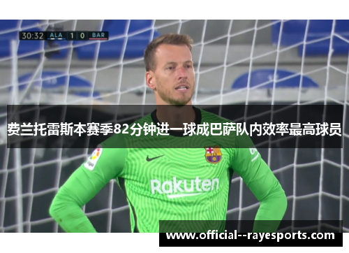 费兰托雷斯本赛季82分钟进一球成巴萨队内效率最高球员