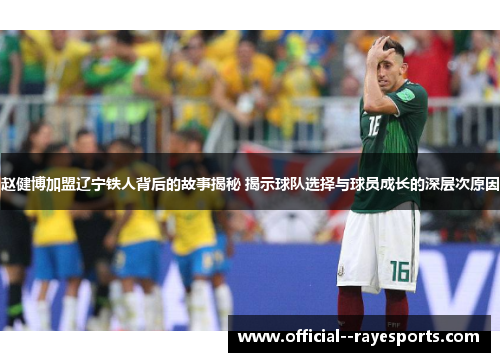 赵健博加盟辽宁铁人背后的故事揭秘 揭示球队选择与球员成长的深层次原因 赵健博加盟辽宁铁人背后的故事揭秘 揭示球队选择与球员成长的深层次原因