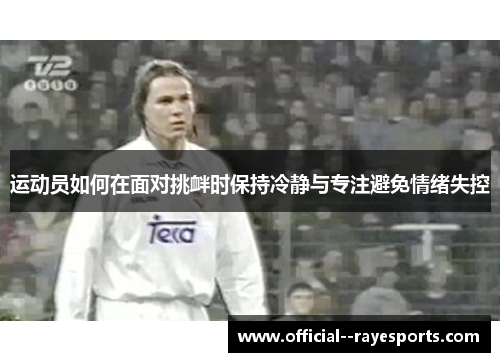 运动员如何在面对挑衅时保持冷静与专注避免情绪失控