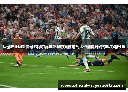 从世界杯回暖信号看阿尔瓦雷斯状态复苏与战术价值提升对球队影响分析