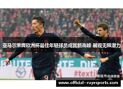 亚马尔荣膺欧洲杯最佳年轻球员成就新高峰 展现无限潜力