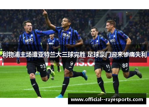 利物浦主场遭亚特兰大三球完胜 足球豪门迎来惨痛失利