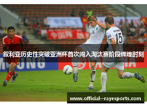 叙利亚历史性突破亚洲杯首次闯入淘汰赛阶段辉煌时刻
