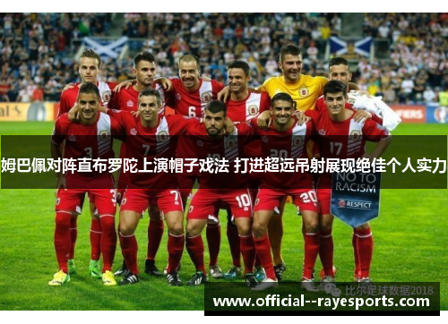 姆巴佩对阵直布罗陀上演帽子戏法 打进超远吊射展现绝佳个人实力