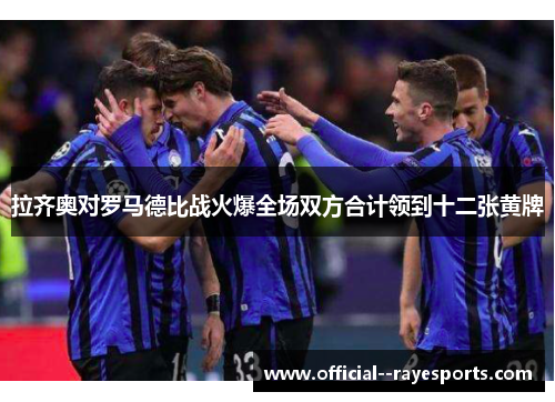 拉齐奥对罗马德比战火爆全场双方合计领到十二张黄牌