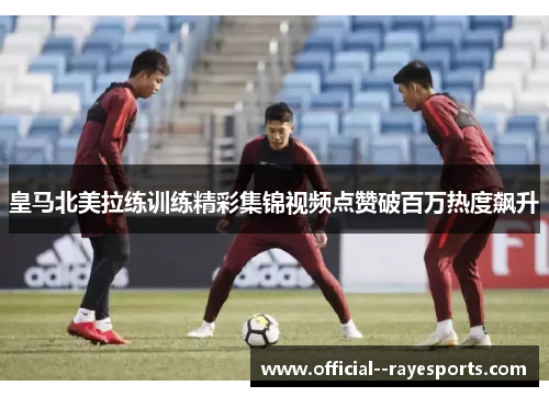皇马北美拉练训练精彩集锦视频点赞破百万热度飙升