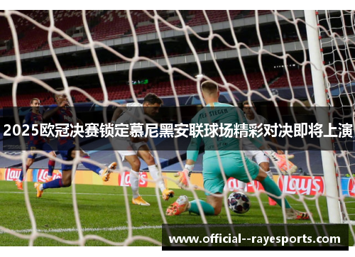 2025欧冠决赛锁定慕尼黑安联球场精彩对决即将上演