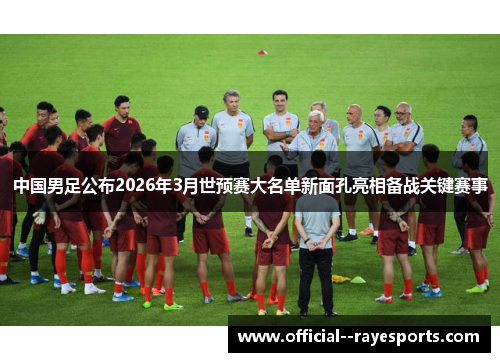 中国男足公布2026年3月世预赛大名单新面孔亮相备战关键赛事