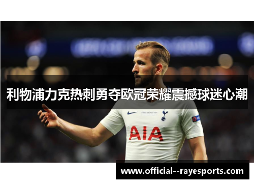 利物浦力克热刺勇夺欧冠荣耀震撼球迷心潮 利物浦力克热刺勇夺欧冠荣耀震撼球迷心潮