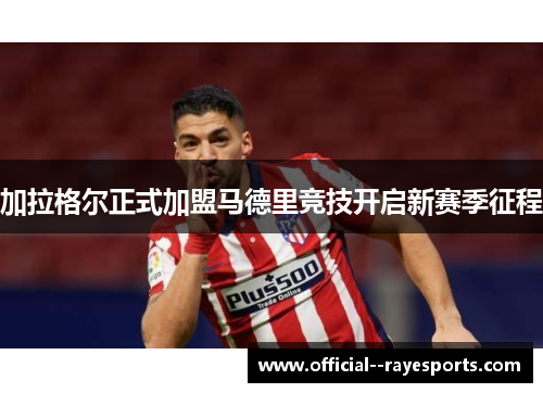 加拉格尔正式加盟马德里竞技开启新赛季征程