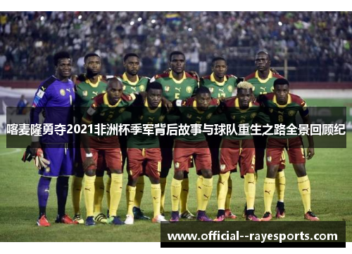 喀麦隆勇夺2021非洲杯季军背后故事与球队重生之路全景回顾纪