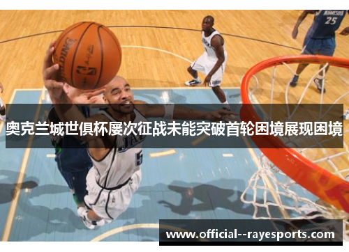 奥克兰城世俱杯屡次征战未能突破首轮困境展现困境