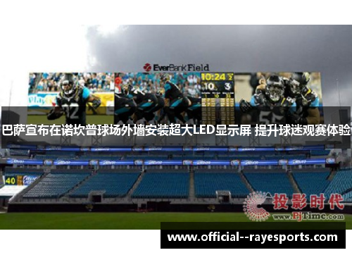 巴萨宣布在诺坎普球场外墙安装超大LED显示屏 提升球迷观赛体验