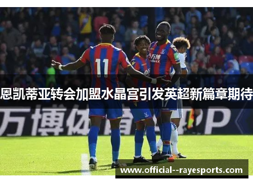 恩凯蒂亚转会加盟水晶宫引发英超新篇章期待