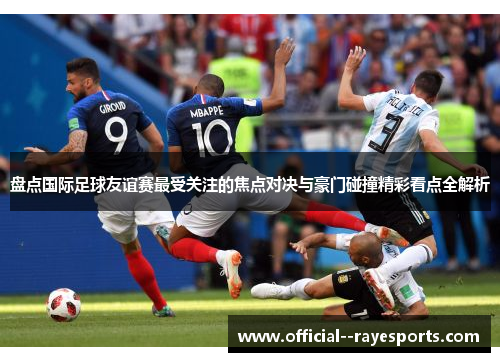 盘点国际足球友谊赛最受关注的焦点对决与豪门碰撞精彩看点全解析 盘点国际足球友谊赛最受关注的焦点对决与豪门碰撞精彩看点全解析