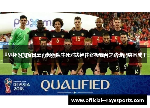 世界杯附加赛风云再起强队生死对决通往终极舞台之路谁能突围成王 世界杯附加赛风云再起强队生死对决通往终极舞台之路谁能突围成王