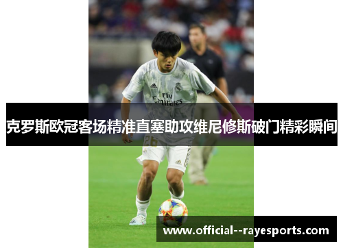 克罗斯欧冠客场精准直塞助攻维尼修斯破门精彩瞬间 克罗斯欧冠客场精准直塞助攻维尼修斯破门精彩瞬间